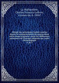 Abreg? des principaux trait?s conclus depuis le commencement du quatorzi?me si?cle jusqu'? pr?sent, entre les diff?rentes puissances de l'Europe; dispos?s par ordre chronologique