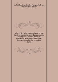 Abreg? des principaux trait?s conclus depuis le commencement du quatorzi?me si?cle jusqu'? pr?sent, entre les diff?rentes puissances de l'Europe; dispos?s par ordre chronologique