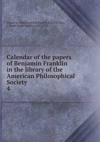 Calendar of the papers of Benjamin Franklin in the library of the American Philosophical Society. 4