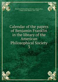 Calendar of the papers of Benjamin Franklin in the library of the American Philosophical Society. 3