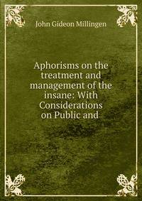 Aphorisms on the treatment and management of the insane: With Considerations on Public and .