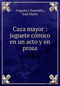 Caza mayor : juguete comico en un acto y en prosa