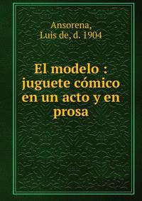 El modelo : juguete comico en un acto y en prosa