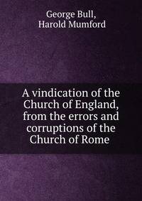 A vindication of the Church of England, from the errors and corruptions of the Church of Rome .