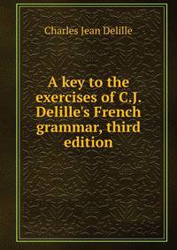 A key to the exercises of C.J. Delille's French grammar, third edition