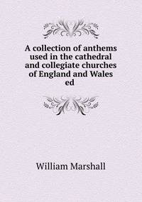 A collection of anthems used in the cathedral and collegiate churches of England and Wales ed .