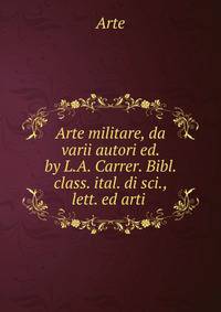 Arte militare, da varii autori ed. by L.A. Carrer. Bibl. class. ital. di sci., lett. ed arti .