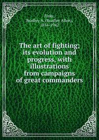 The art of fighting; its evolution and progress, with illustrations from campaigns of great commanders