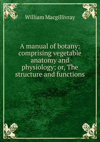 A manual of botany: comprising vegetable anatomy and physiology; or, The structure and functions .