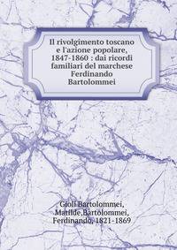Il rivolgimento toscano e l'azione popolare, 1847-1860 : dai ricordi familiari del marchese Ferdinando Bartolommei