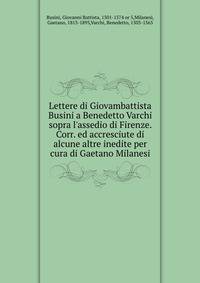 Lettere di Giovambattista Busini a Benedetto Varchi sopra l'assedio di Firenze. Corr. ed accresciute di alcune altre inedite per cura di Gaetano Milanesi