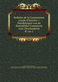 Bulletin de la Commission royale d`histoire = Handelingen van de Koninklijke Commissie voor Geschiedenis. 87 no 1