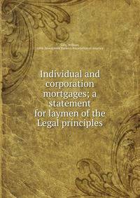 Individual and corporation mortgages; a statement for laymen of the Legal principles