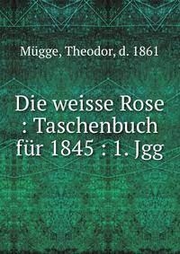 Die weisse Rose : Taschenbuch fur 1845 : 1. Jgg.