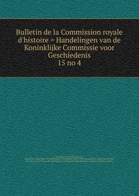 Bulletin de la Commission royale d`histoire = Handelingen van de Koninklijke Commissie voor Geschiedenis. 15 no 4