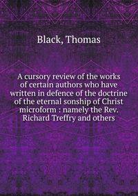 A cursory review of the works of certain authors who have written in defence of the doctrine of the eternal sonship of Christ microform : namely the Rev. Richard Treffry and others