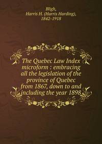 The Quebec Law Index microform : embracing all the legislation of the province of Quebec from 1867, down to and including the year 1898