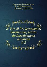 Vita di Fra Jeronimo Savonarola, scritta da Bartolommeo Aquarone. 1-2