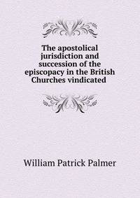 The apostolical jurisdiction and succession of the episcopacy in the British Churches vindicated .