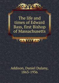 The life and times of Edward Bass, first Bishop of Massachusetts