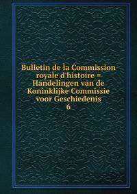 Bulletin de la Commission royale d'histoire = Handelingen van de Koninklijke Commissie voor Geschiedenis