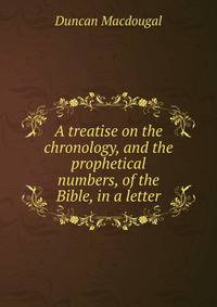 A treatise on the chronology, and the prophetical numbers, of the Bible, in a letter