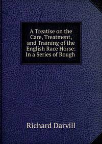 A Treatise on the Care, Treatment, and Training of the English Race Horse: In a Series of Rough .