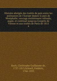 Histoire abr?g?e des trait?s de paix entre les puissances de l'Europe depuis la paix de Westphalie; ouvrage enti?rement refondu, augm. et continu? jusqu'au Congr?s de Vienne et aux trait?s de Paris de 1815
