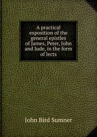 A practical exposition of the general epistles of James, Peter, John and Jude, in the form of lects