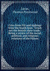 Cries from Fiji and sighings from the South Seas. "Crush out the British slave trade." Being a review of the social, political, and religious relations of the Fijians