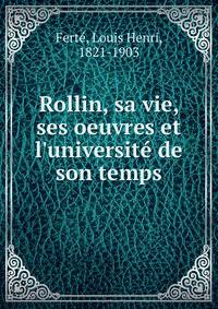 Rollin, sa vie, ses oeuvres et l'universit? de son temps