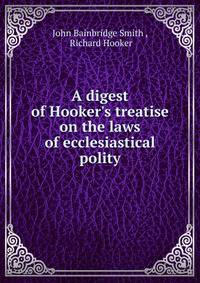 A digest of Hooker's treatise on the laws of ecclesiastical polity