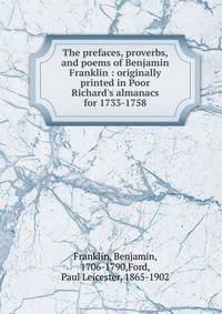 The prefaces, proverbs, and poems of Benjamin Franklin : originally printed in Poor Richard's almanacs for 1733-1758