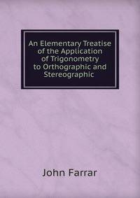 An Elementary Treatise of the Application of Trigonometry to Orthographic and Stereographic .