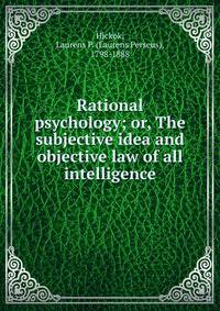 Rational psychology; or, The subjective idea and objective law of all intelligence