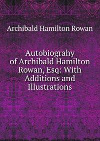 Autobiograhy of Archibald Hamilton Rowan, Esq: With Additions and Illustrations