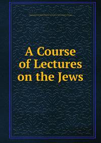 A Course of Lectures on the Jews