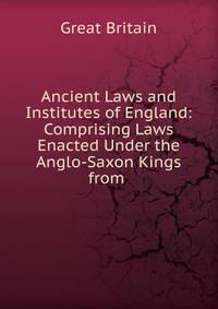 Ancient Laws and Institutes of England: Comprising Laws Enacted Under the Anglo-Saxon Kings from .