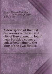 A description of the first discoveries of the antient city of Herculaneum, found near Portici, a country palace belonging to the king of the Two Sicilies