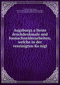 Augsburgs a?lteste druckdenkmale und formschneiderarbeiten, welche in der vereinigten Ko?nigl