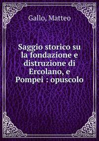 Saggio storico su la fondazione e distruzione di Ercolano, e Pompei : opuscolo