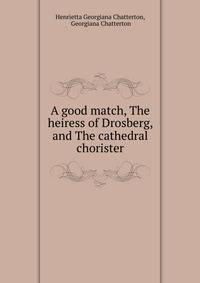 A good match, The heiress of Drosberg, and The cathedral chorister