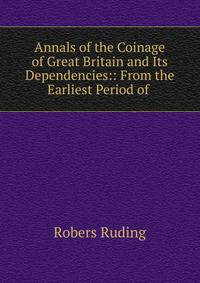Annals of the Coinage of Great Britain and Its Dependencies:: From the Earliest Period of .