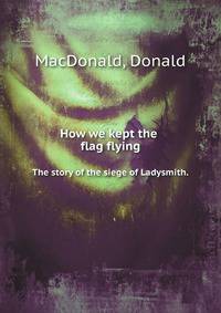 How we kept the flag flying. The story of the siege of Ladysmith.