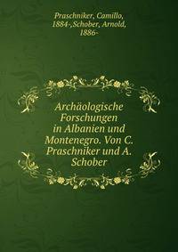 Arch?ologische Forschungen in Albanien und Montenegro. Von C. Praschniker und A. Schober