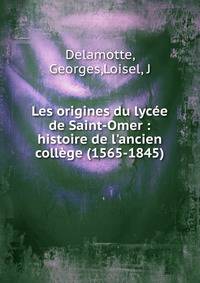 Les origines du lyc?e de Saint-Omer : histoire de l'ancien coll?ge (1565-1845)