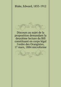 Discours au sujet de la proposition demandant la deuxi?me lecture du Bill constituant en corps l?gal l'ordre des Orangistes, 17 mars, 1884 microforme