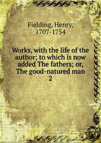 Works, with the life of the author; to which is now added The fathers; or, The good-natured man. 2