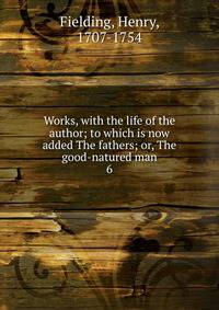Works, with the life of the author; to which is now added The fathers; or, The good-natured man. 6