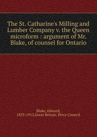 The St. Catharine's Milling and Lumber Company v. the Queen microform : argument of Mr. Blake, of counsel for Ontario